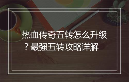 热血传奇五转怎么升级？最强五转攻略详解