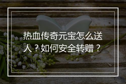 热血传奇元宝怎么送人？如何安全转赠？