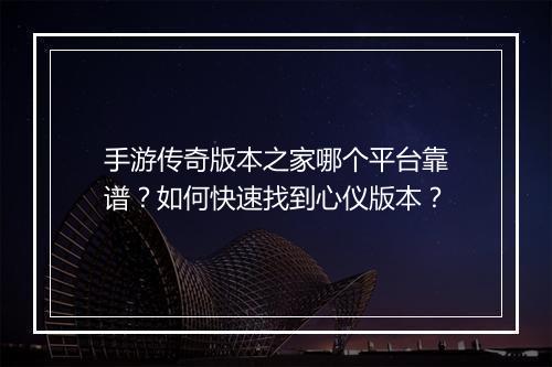 手游传奇版本之家哪个平台靠谱？如何快速找到心仪版本？
