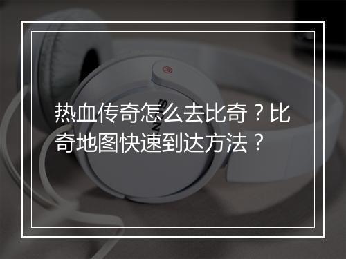 热血传奇怎么去比奇？比奇地图快速到达方法？