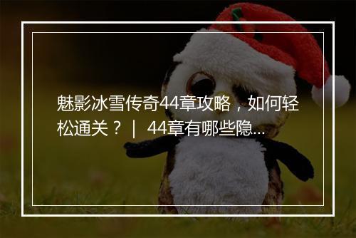 魅影冰雪传奇44章攻略，如何轻松通关？｜ 44章有哪些隐藏技巧？