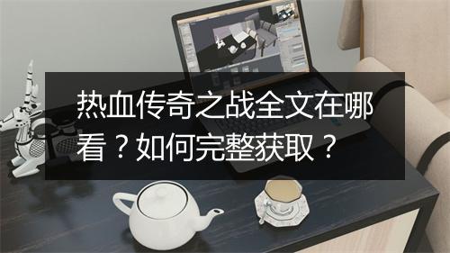 热血传奇之战全文在哪看？如何完整获取？
