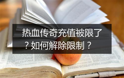 热血传奇充值被限了？如何解除限制？