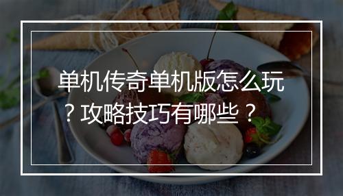 单机传奇单机版怎么玩？攻略技巧有哪些？