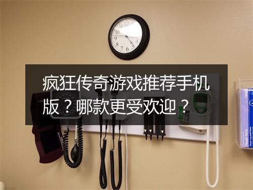 疯狂传奇游戏推荐手机版？哪款更受欢迎？