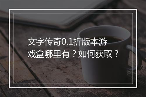 文字传奇0.1折版本游戏盒哪里有？如何获取？