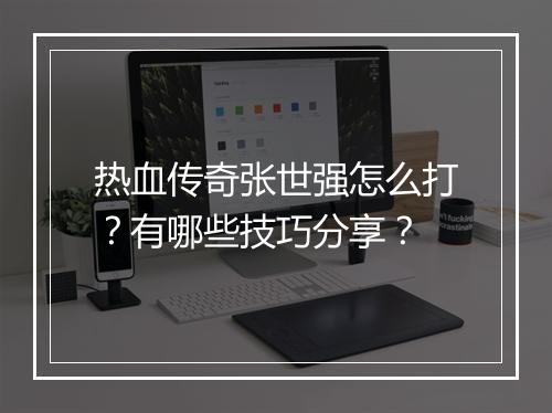 热血传奇张世强怎么打？有哪些技巧分享？