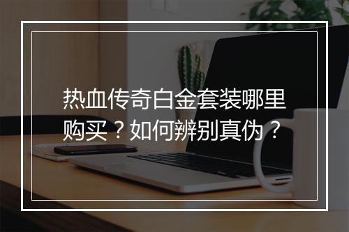 热血传奇白金套装哪里购买？如何辨别真伪？