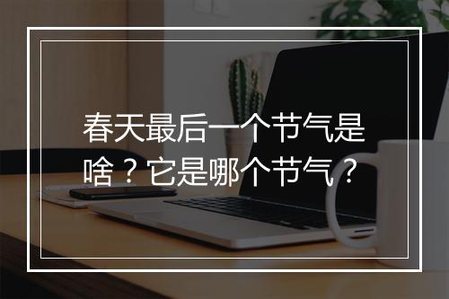 春天最后一个节气是啥？它是哪个节气？