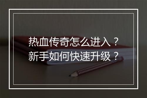 热血传奇怎么进入？新手如何快速升级？