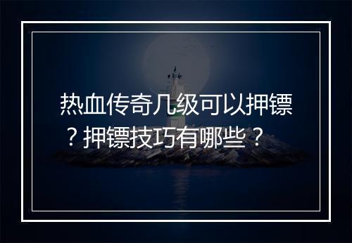 热血传奇几级可以押镖?押镖技巧有哪些?