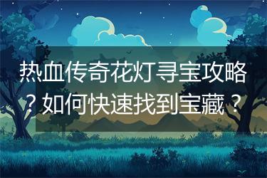 热血传奇花灯寻宝攻略？如何快速找到宝藏？