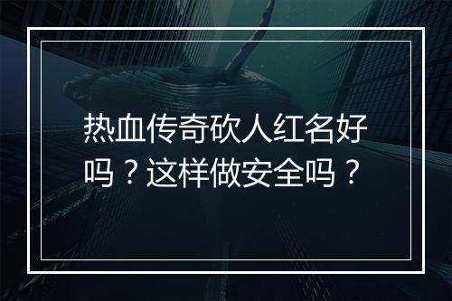 热血传奇砍人红名好吗？这样做安全吗？