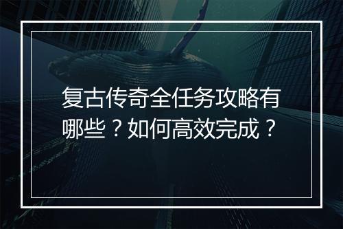 复古传奇全任务攻略有哪些？如何高效完成？