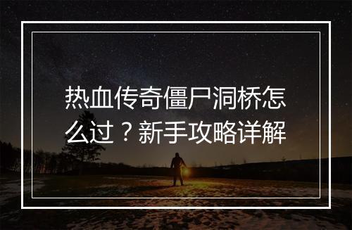 热血传奇僵尸洞桥怎么过？新手攻略详解