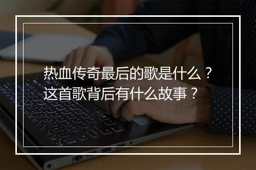 热血传奇最后的歌是什么？这首歌背后有什么故事？