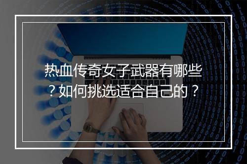 热血传奇女子武器有哪些？如何挑选适合自己的？