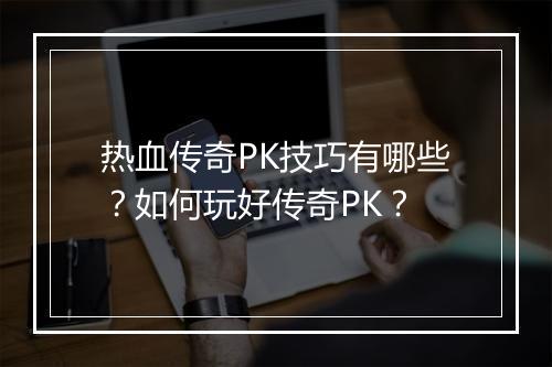 热血传奇PK技巧有哪些？如何玩好传奇PK？