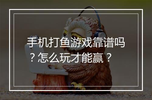 手机打鱼游戏靠谱吗？怎么玩才能赢？