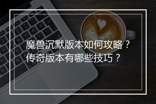 魔兽沉默版本如何攻略？传奇版本有哪些技巧？