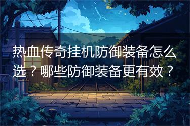 热血传奇挂机防御装备怎么选？哪些防御装备更有效？