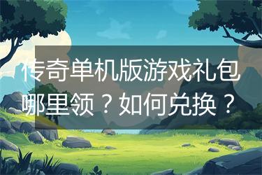 传奇单机版游戏礼包哪里领？如何兑换？