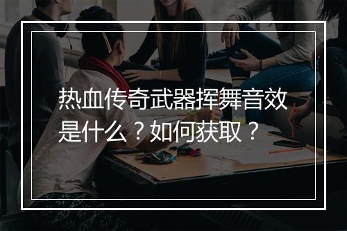 热血传奇武器挥舞音效是什么？如何获取？