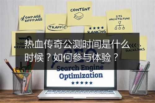 热血传奇公测时间是什么时候？如何参与体验？