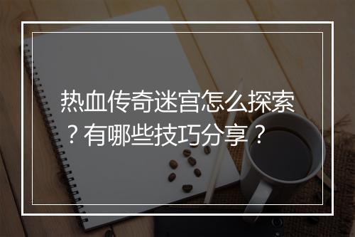 热血传奇迷宫怎么探索？有哪些技巧分享？