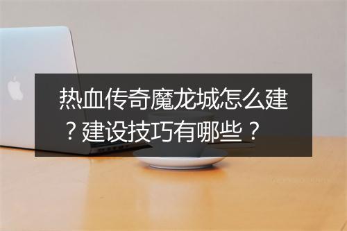 热血传奇魔龙城怎么建？建设技巧有哪些？
