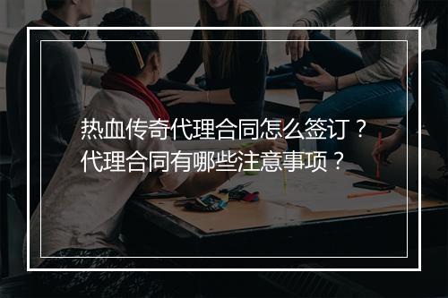 热血传奇代理合同怎么签订？代理合同有哪些注意事项？
