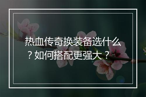 热血传奇换装备选什么？如何搭配更强大？