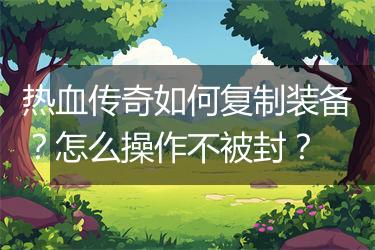 热血传奇如何复制装备？怎么操作不被封？