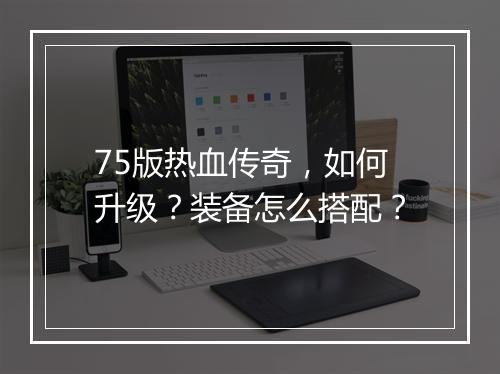 75版热血传奇，如何升级？装备怎么搭配？