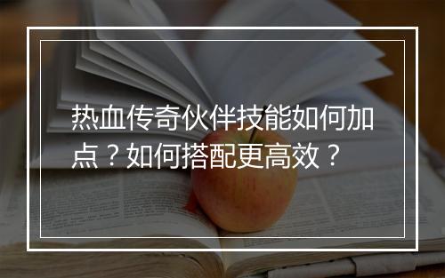 热血传奇伙伴技能如何加点？如何搭配更高效？