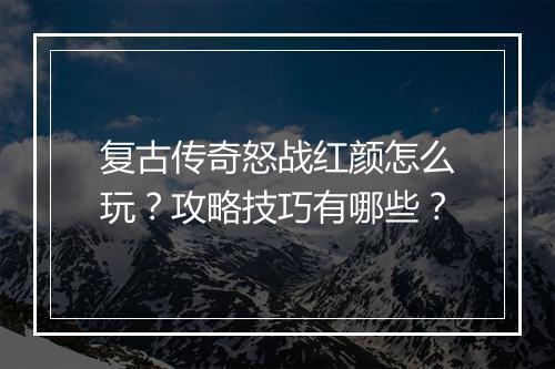 复古传奇怒战红颜怎么玩？攻略技巧有哪些？