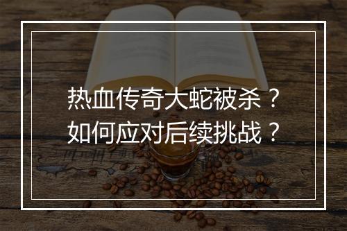 热血传奇大蛇被杀？如何应对后续挑战？