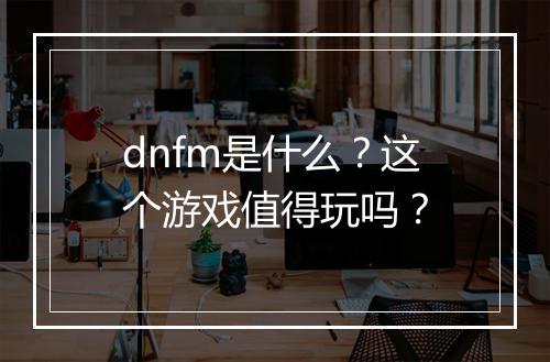 dnfm是什么？这个游戏值得玩吗？