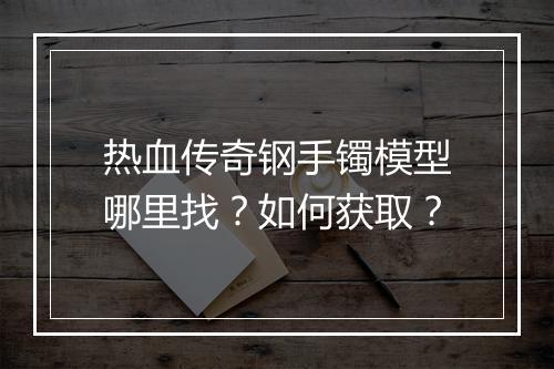 热血传奇钢手镯模型哪里找？如何获取？