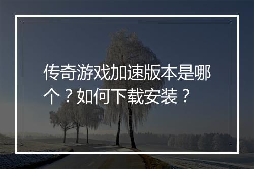 传奇游戏加速版本是哪个？如何下载安装？