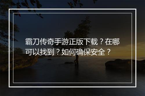 霸刀传奇手游正版下载？在哪可以找到？如何确保安全？