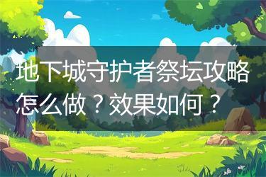 地下城守护者祭坛攻略怎么做？效果如何？