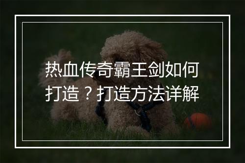 热血传奇霸王剑如何打造？打造方法详解