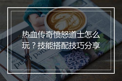 热血传奇愤怒道士怎么玩？技能搭配技巧分享