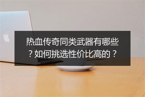 热血传奇同类武器有哪些？如何挑选性价比高的？