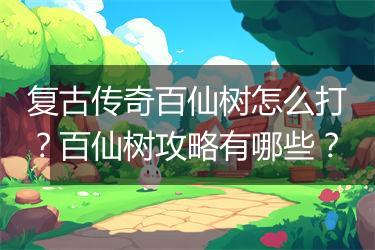 复古传奇百仙树怎么打？百仙树攻略有哪些？