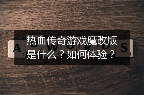 热血传奇游戏魔改版是什么？如何体验？