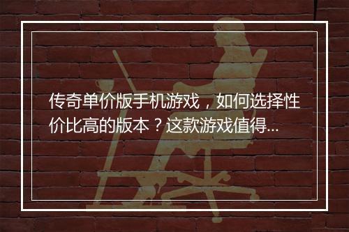 传奇单价版手机游戏，如何选择性价比高的版本？这款游戏值得入手吗？