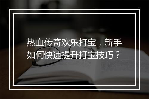 热血传奇欢乐打宝，新手如何快速提升打宝技巧？