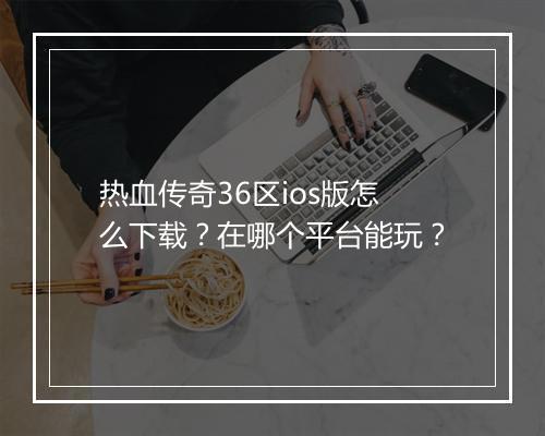 热血传奇36区ios版怎么下载？在哪个平台能玩？